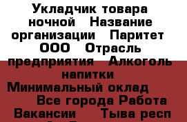 Укладчик товара ночной › Название организации ­ Паритет, ООО › Отрасль предприятия ­ Алкоголь, напитки › Минимальный оклад ­ 28 000 - Все города Работа » Вакансии   . Тыва респ.,Ак-Довурак г.
